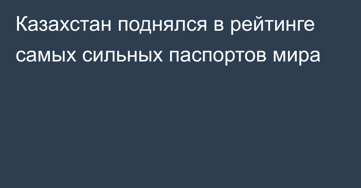 Казахстан поднялся в рейтинге самых сильных паспортов мира