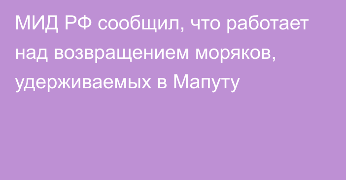 МИД РФ сообщил, что работает над возвращением моряков, удерживаемых в Мапуту