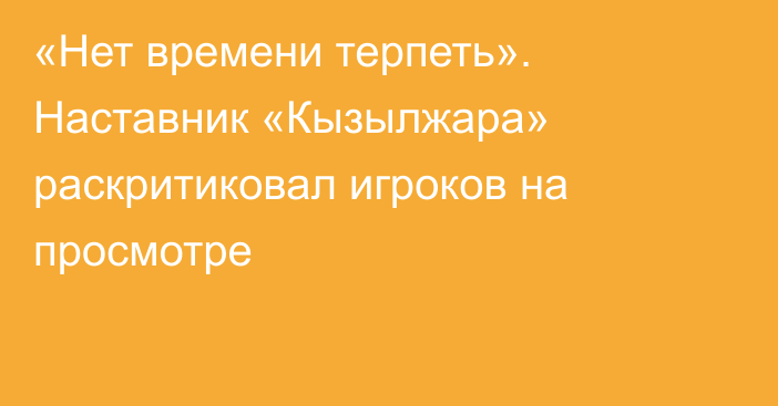 «Нет времени терпеть». Наставник «Кызылжара» раскритиковал игроков на просмотре