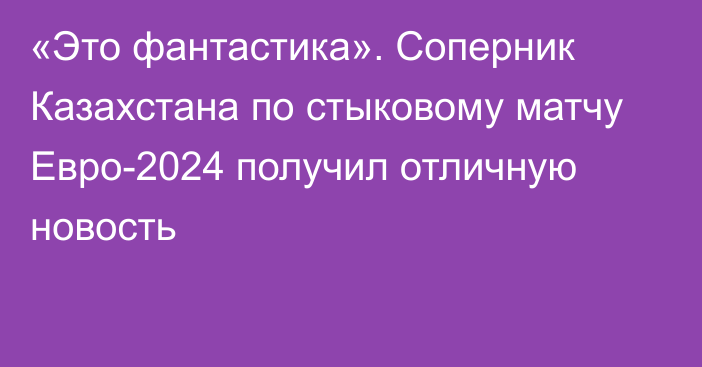 «Это фантастика». Соперник Казахстана по стыковому матчу Евро-2024 получил отличную новость