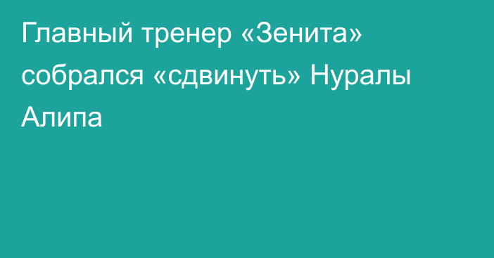 Главный тренер «Зенита» собрался «сдвинуть» Нуралы Алипа