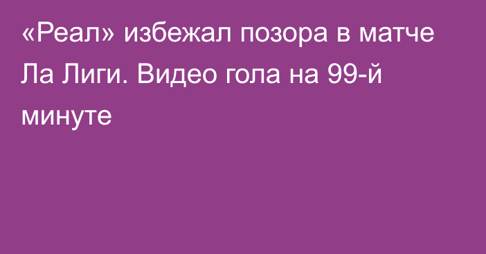 «Реал» избежал позора в матче Ла Лиги. Видео гола на 99-й минуте