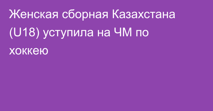 Женская сборная Казахстана (U18) уступила на ЧМ по хоккею