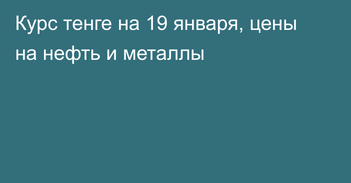 Курс тенге на 19 января, цены на нефть и металлы