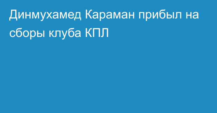 Динмухамед Караман прибыл на сборы клуба КПЛ