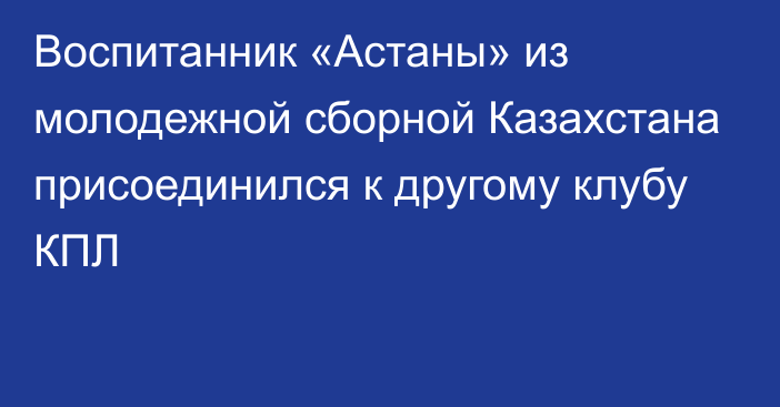 Воспитанник «Астаны» из молодежной сборной Казахстана присоединился к другому клубу КПЛ