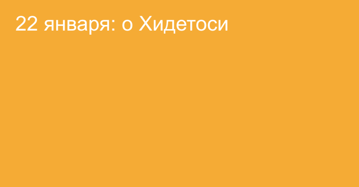 22 января: о Хидетоси