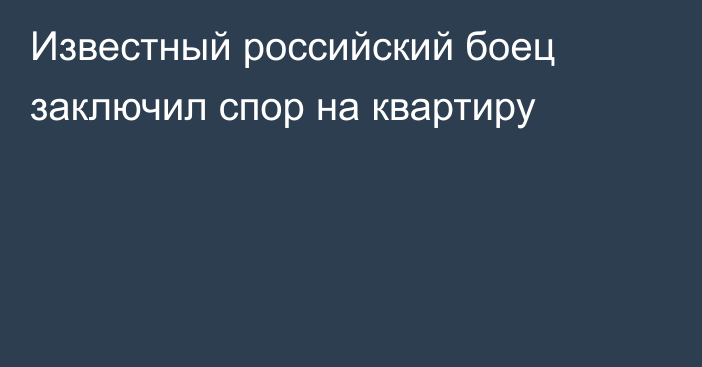 Известный российский боец заключил спор на квартиру