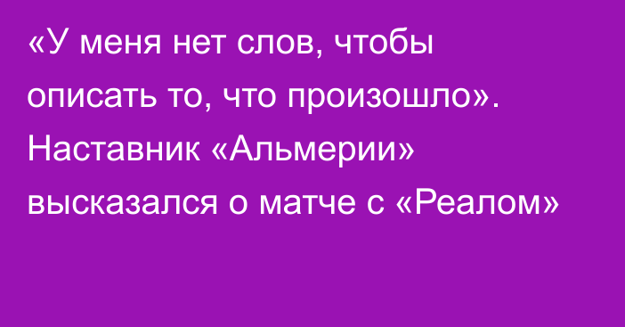 «У меня нет слов, чтобы описать то, что произошло». Наставник «Альмерии» высказался о матче с «Реалом»