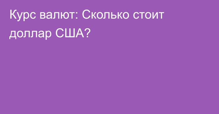 Курс валют: Сколько стоит доллар США?