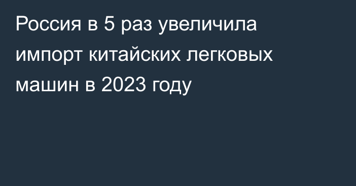 Россия в 5 раз увеличила импорт китайских легковых машин в 2023 году