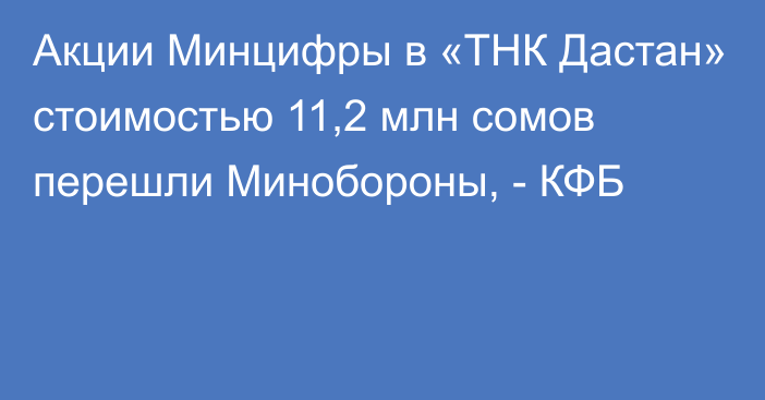 Акции Минцифры в «ТНК Дастан» стоимостью 11,2 млн сомов перешли Минобороны, - КФБ