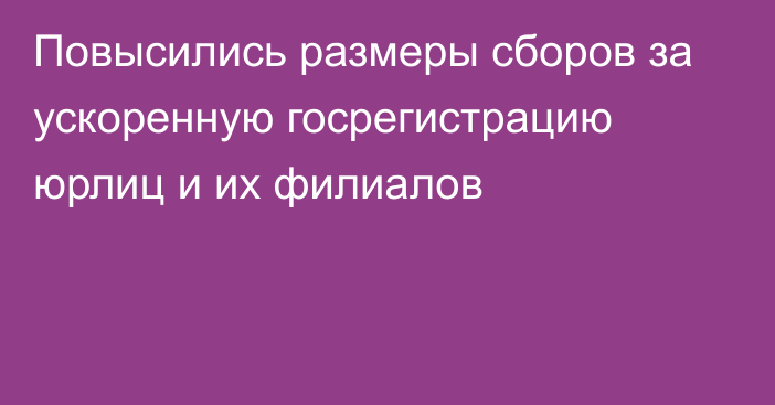 Повысились  размеры сборов за  ускоренную госрегистрацию  юрлиц и их филиалов