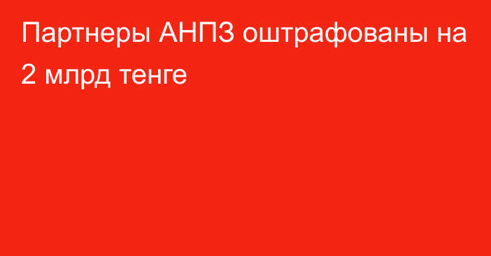 Партнеры АНПЗ оштрафованы на 2 млрд тенге