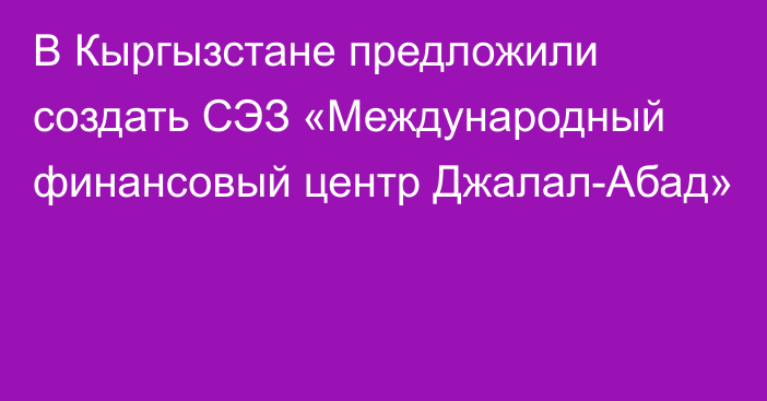 В Кыргызстане предложили создать СЭЗ «Международный финансовый центр Джалал-Абад»