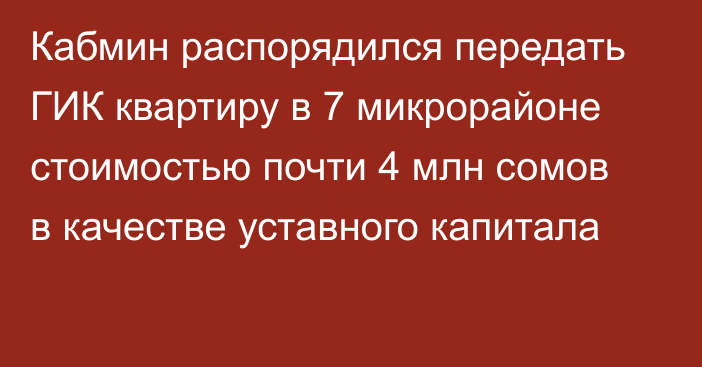 Кабмин распорядился передать ГИК квартиру в 7 микрорайоне стоимостью почти 4 млн сомов в качестве уставного капитала