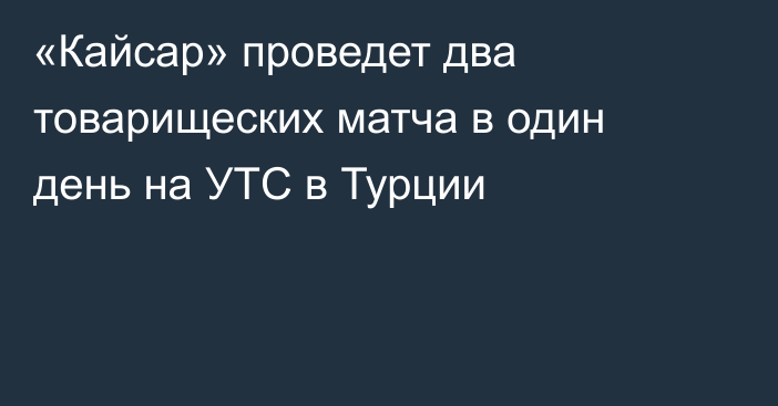 «Кайсар» проведет два товарищеских матча в один день на УТС в Турции