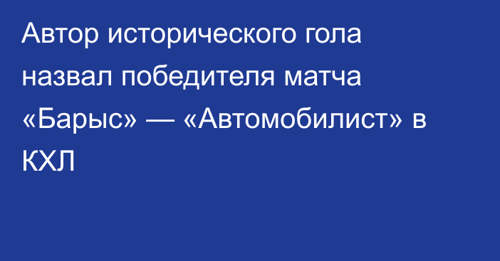 Автор исторического гола назвал победителя матча «Барыс» — «Автомобилист» в КХЛ