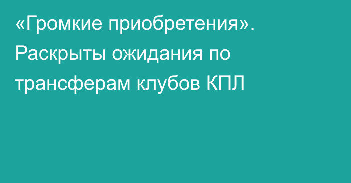 «Громкие приобретения». Раскрыты ожидания по трансферам клубов КПЛ