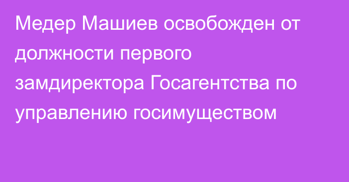 Медер Машиев освобожден от должности первого замдиректора Госагентства по управлению госимуществом