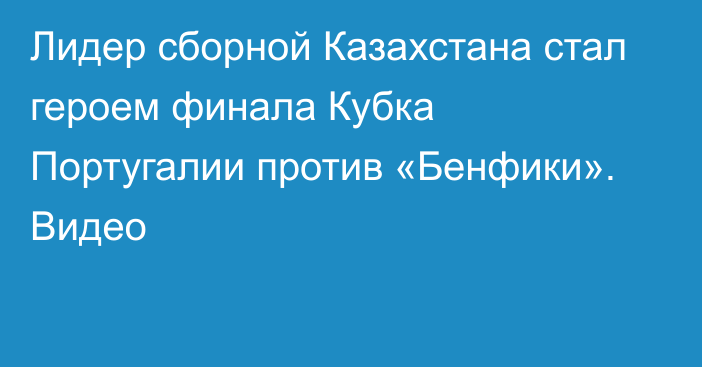 Лидер сборной Казахстана стал героем финала Кубка Португалии против «Бенфики». Видео