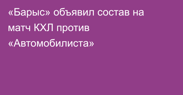 «Барыс» объявил состав на матч КХЛ против «Автомобилиста»