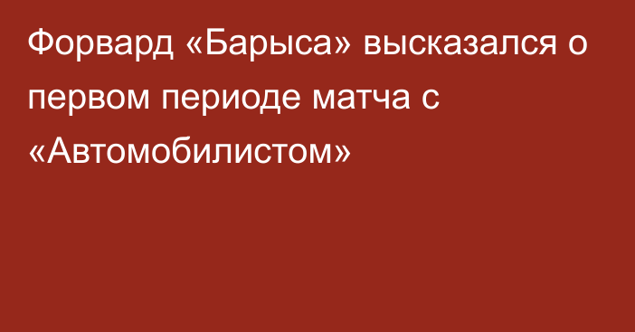 Форвард «Барыса» высказался о первом периоде матча с «Автомобилистом»