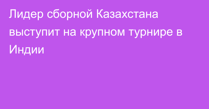 Лидер сборной Казахстана выступит на крупном турнире в Индии