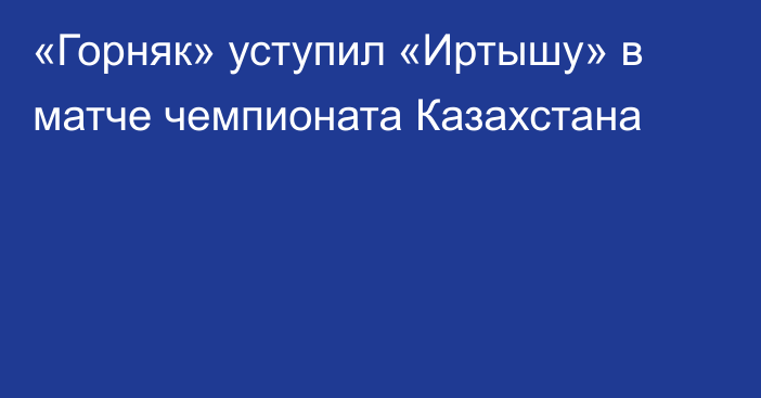 «Горняк» уступил «Иртышу» в матче чемпионата Казахстана