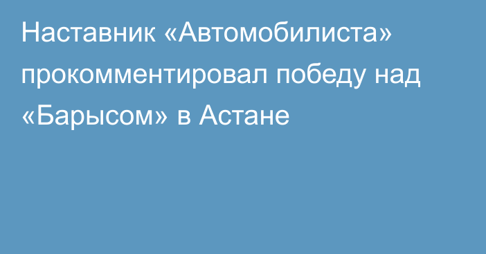 Наставник «Автомобилиста» прокомментировал победу над «Барысом» в Астане