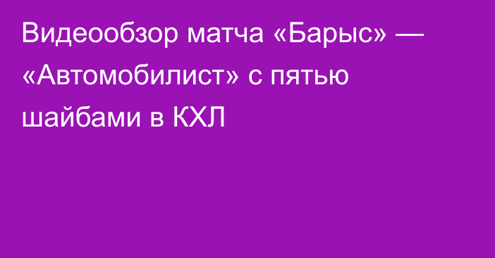 Видеообзор матча «Барыс» — «Автомобилист» с пятью шайбами в КХЛ