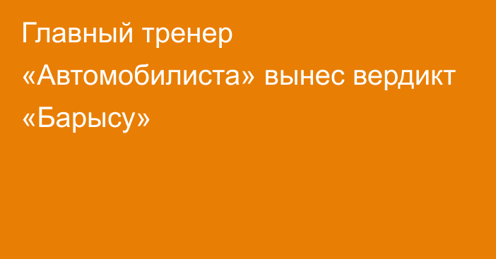 Главный тренер «Автомобилиста» вынес вердикт «Барысу»