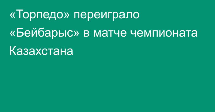 «Торпедо» переиграло «Бейбарыс» в матче чемпионата Казахстана