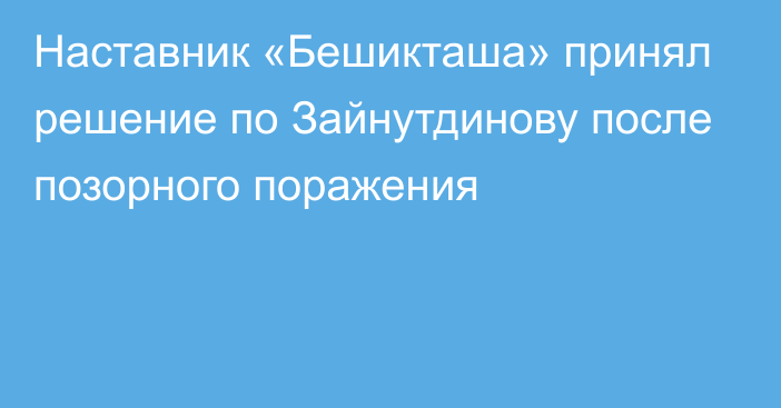 Наставник «Бешикташа» принял решение по Зайнутдинову после позорного поражения