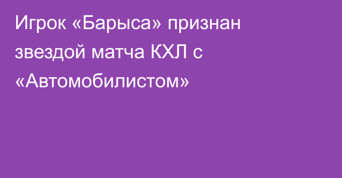 Игрок «Барыса» признан звездой матча КХЛ с «Автомобилистом»