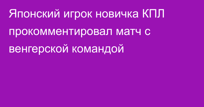 Японский игрок новичка КПЛ прокомментировал матч с венгерской командой