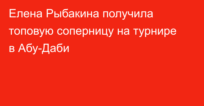 Елена Рыбакина получила топовую соперницу на турнире в Абу-Даби