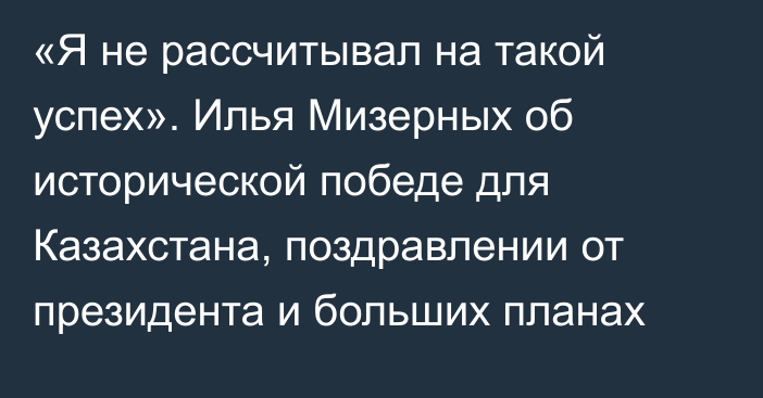 «Я не рассчитывал на такой успех». Илья Мизерных об исторической победе для Казахстана, поздравлении от президента и больших планах