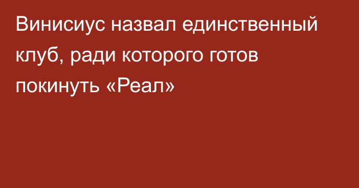 Винисиус назвал единственный клуб, ради которого готов покинуть «Реал»