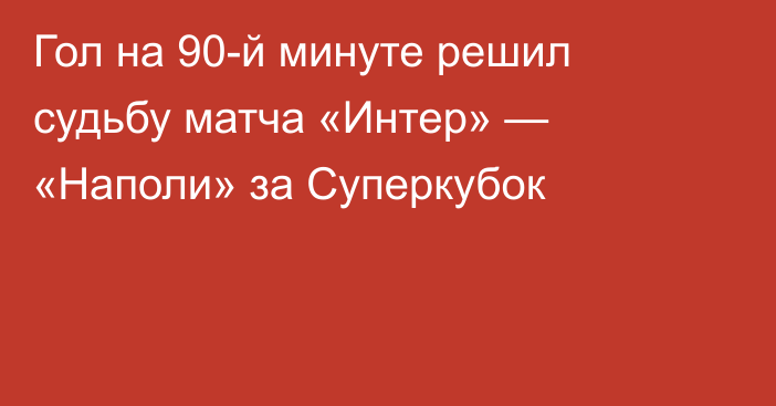 Гол на 90-й минуте решил судьбу матча «Интер» — «Наполи» за Суперкубок