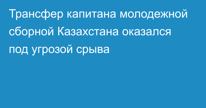 Трансфер капитана молодежной сборной Казахстана оказался под угрозой срыва