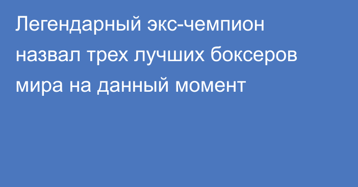 Легендарный экс-чемпион назвал трех лучших боксеров мира на данный момент