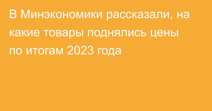 В Минэкономики рассказали, на какие товары поднялись цены по итогам 2023 года