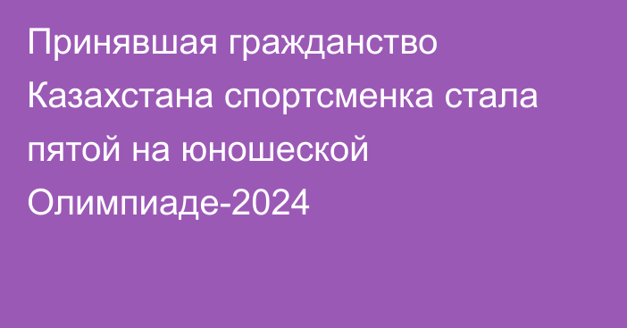 Принявшая гражданство Казахстана спортсменка стала пятой на юношеской Олимпиаде-2024