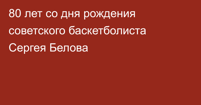 80 лет со дня рождения советского баскетболиста Сергея Белова