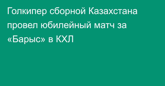 Голкипер сборной Казахстана провел юбилейный матч за «Барыс» в КХЛ