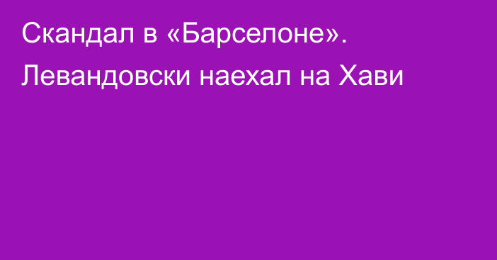 Скандал в «Барселоне». Левандовски наехал на Хави