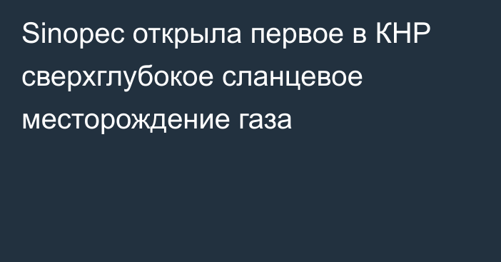 Sinopec открыла первое в КНР сверхглубокое сланцевое месторождение газа