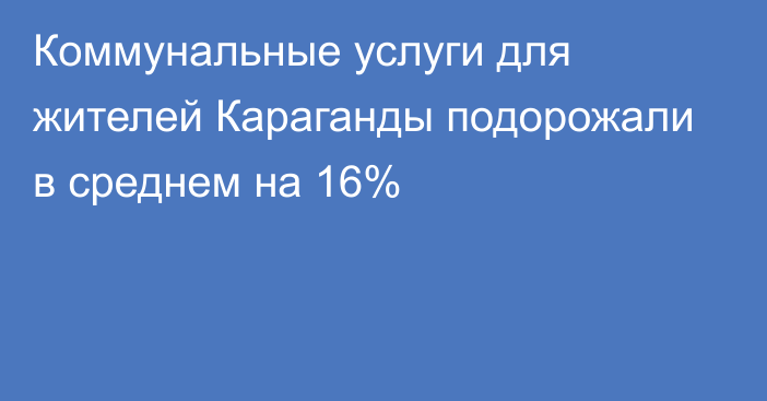 Коммунальные услуги для жителей Караганды подорожали в среднем на 16%