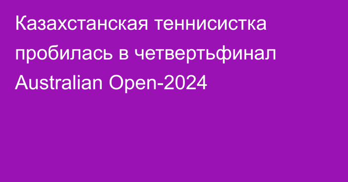 Казахстанская теннисистка пробилась в четвертьфинал Australian Open-2024